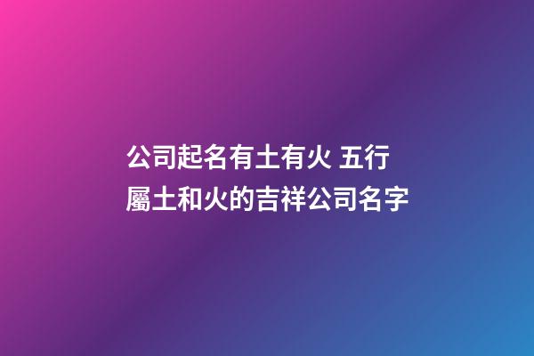 公司起名有土有火 五行屬土和火的吉祥公司名字-第1張-公司起名-玄機派